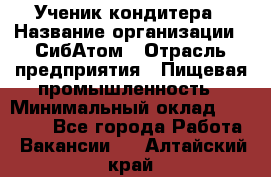 Ученик кондитера › Название организации ­ СибАтом › Отрасль предприятия ­ Пищевая промышленность › Минимальный оклад ­ 15 000 - Все города Работа » Вакансии   . Алтайский край